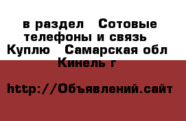  в раздел : Сотовые телефоны и связь » Куплю . Самарская обл.,Кинель г.